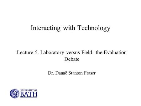 Interacting with Technology Lecture 5. Laboratory versus Field: the Evaluation Debate Dr. Danaë Stanton Fraser.