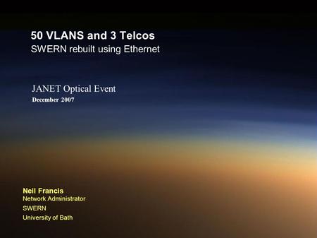 December 2007 Neil Francis Network Administrator SWERN University of Bath JANET Optical Event SWERN rebuilt using Ethernet 50 VLANS and 3 Telcos.