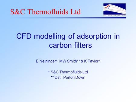 S&C Thermofluids Ltd CFD modelling of adsorption in carbon filters E Neininger*, MW Smith** & K Taylor* * S&C Thermofluids Ltd ** Dstl, Porton Down.