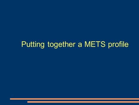 Putting together a METS profile. Questions to ask when setting down the METS path Should you design your own profile? Should you use someone elses off.