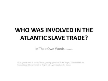 WHO WAS INVOLVED IN THE ATLANTIC SLAVE TRADE? In Their Own Words......... All images courtesy of wwwslaveryimages.org, sponsored by the Virginia Foundation.