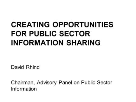 CREATING OPPORTUNITIES FOR PUBLIC SECTOR INFORMATION SHARING David Rhind Chairman, Advisory Panel on Public Sector Information.