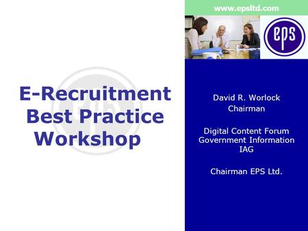 Www.epsltd.com E-Recruitment Best Practice Workshop David R. Worlock Chairman Digital Content Forum Government Information IAG Chairman EPS Ltd.