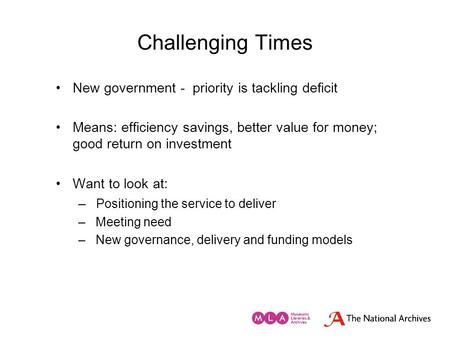 Challenging Times New government - priority is tackling deficit Means: efficiency savings, better value for money; good return on investment Want to look.