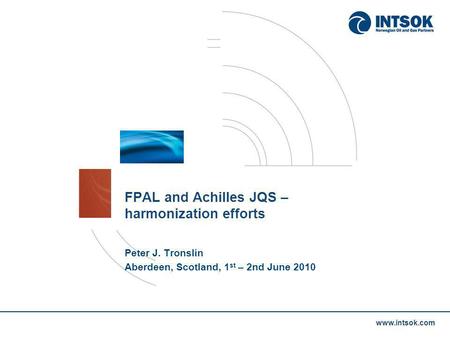 Www.intsok.com FPAL and Achilles JQS – harmonization efforts Peter J. Tronslin Aberdeen, Scotland, 1 st – 2nd June 2010.