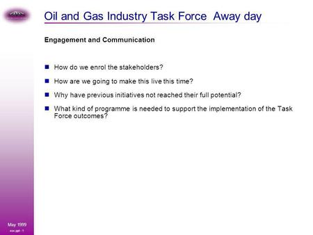 Xxx.ppt - 1 May 1999 Oil and Gas Industry Task Force Away day Engagement and Communication How do we enrol the stakeholders? How are we going to make this.