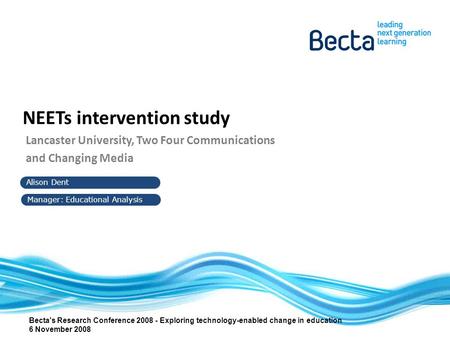 Alison Dent Manager: Educational Analysis NEETs intervention study Lancaster University, Two Four Communications and Changing Media Becta's Research Conference.