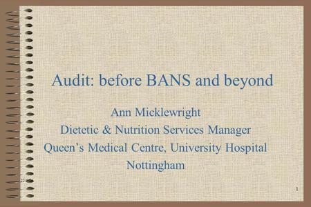 1 Audit: before BANS and beyond Ann Micklewright Dietetic & Nutrition Services Manager Queens Medical Centre, University Hospital Nottingham 22/6/04.