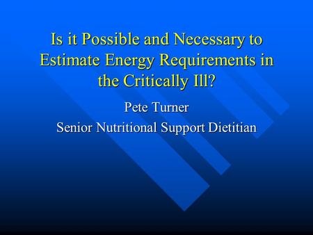 Is it Possible and Necessary to Estimate Energy Requirements in the Critically Ill? Pete Turner Senior Nutritional Support Dietitian.