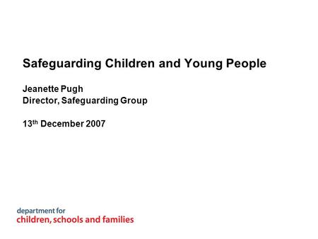 Safeguarding Children and Young People Jeanette Pugh Director, Safeguarding Group 13 th December 2007.