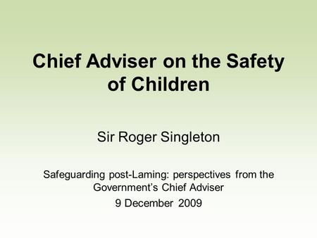 Chief Adviser on the Safety of Children Sir Roger Singleton Safeguarding post-Laming: perspectives from the Governments Chief Adviser 9 December 2009.