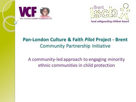 Pan-London Culture & Faith Pilot Project - Brent Community Partnership Initiative A community-led approach to engaging minority ethnic communities in child.