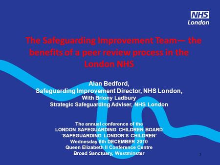 1 The Safeguarding Improvement Team the benefits of a peer review process in the London NHS Alan Bedford, Safeguarding Improvement Director, NHS London,