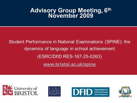 Advisory Group Meeting, 6 th November 2009 Student Performance in National Examinations (SPINE): the dynamics of language in school achievement (ESRC/DfID.