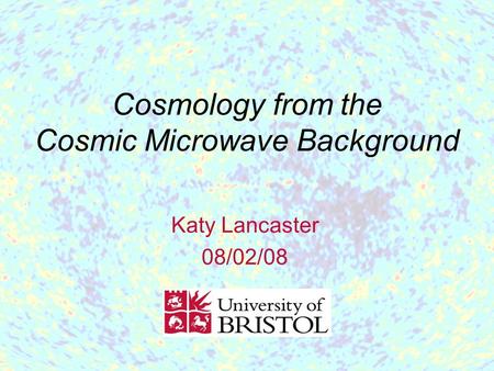 Cosmology from the Cosmic Microwave Background Katy Lancaster 08/02/08.