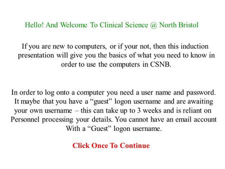 Hello! And Welcome To Clinical North Bristol If you are new to computers, or if your not, then this induction presentation will give you the.