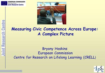 Measuring Civic Competence Across Europe: A Complex Picture Bryony Hoskins European Commission Centre for Research on Lifelong Learning (CRELL)