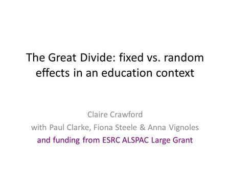 The Great Divide: fixed vs. random effects in an education context Claire Crawford with Paul Clarke, Fiona Steele & Anna Vignoles and funding from ESRC.