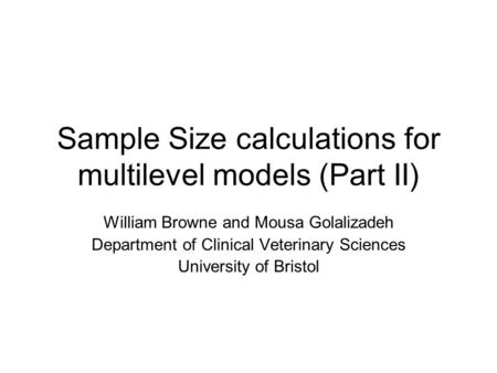 Sample Size calculations for multilevel models (Part II) William Browne and Mousa Golalizadeh Department of Clinical Veterinary Sciences University of.