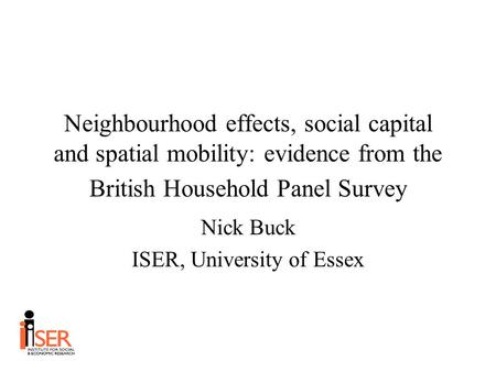 Neighbourhood effects, social capital and spatial mobility: evidence from the British Household Panel Survey Nick Buck ISER, University of Essex.