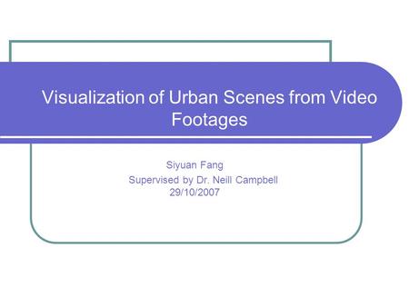 Visualization of Urban Scenes from Video Footages Siyuan Fang Supervised by Dr. Neill Campbell 29/10/2007.