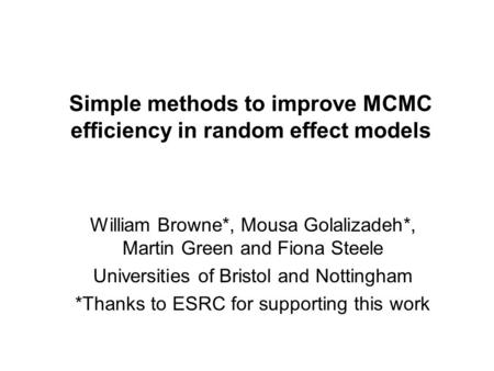 Simple methods to improve MCMC efficiency in random effect models William Browne*, Mousa Golalizadeh*, Martin Green and Fiona Steele Universities of Bristol.