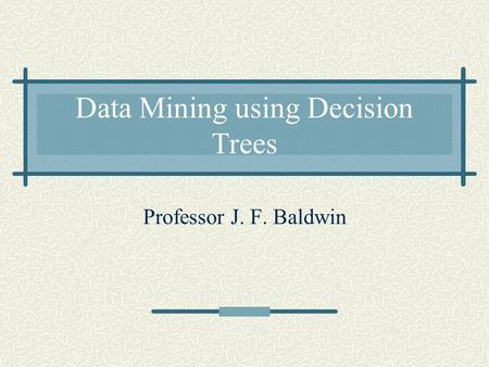 Data Mining using Decision Trees Professor J. F. Baldwin.