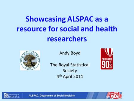 Showcasing ALSPAC as a resource for social and health researchers Andy Boyd The Royal Statistical Society 4 th April 2011.