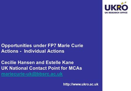 Opportunities under FP7 Marie Curie Actions - Individual Actions Cecilie Hansen and Estelle Kane UK National Contact Point for MCAs mariecurie-uk@bbsrc.ac.uk.