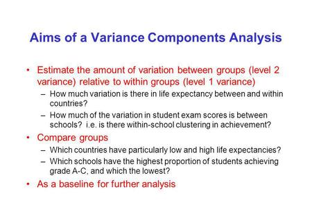 Aims of a Variance Components Analysis Estimate the amount of variation between groups (level 2 variance) relative to within groups (level 1 variance)