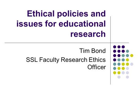 Ethical policies and issues for educational research Tim Bond SSL Faculty Research Ethics Officer.