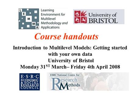 Course handouts Introduction to Multilevel Models: Getting started with your own data University of Bristol Monday 31ST March– Friday 4th April 2008.