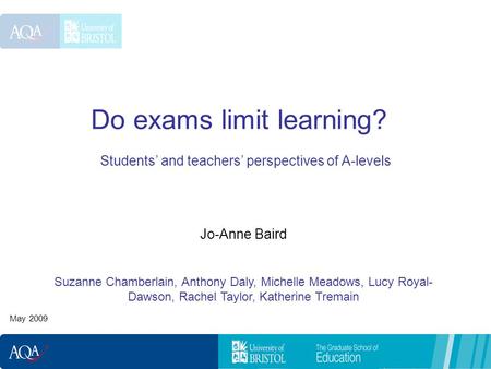 Do exams limit learning? Students and teachers perspectives of A-levels May 2009 Jo-Anne Baird Suzanne Chamberlain, Anthony Daly, Michelle Meadows, Lucy.