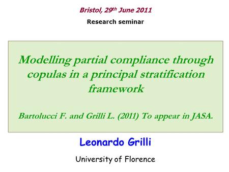 Modelling partial compliance through copulas in a principal stratification framework Bartolucci F. and Grilli L. (2011) To appear in JASA. Leonardo Grilli.