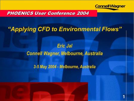 1 PHOENICS User Conference 2004 Applying CFD to Environmental Flows Eric Jal Connell Wagner, Melbourne, Australia 3-5 May 2004 - Melbourne, Australia.