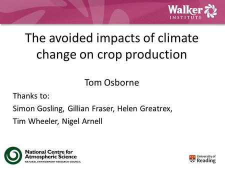 The avoided impacts of climate change on crop production Tom Osborne Thanks to: Simon Gosling, Gillian Fraser, Helen Greatrex, Tim Wheeler, Nigel Arnell.