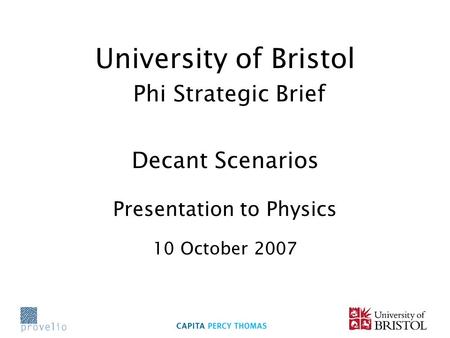 University of Bristol Phi Strategic Brief Decant Scenarios Presentation to Physics 10 October 2007.