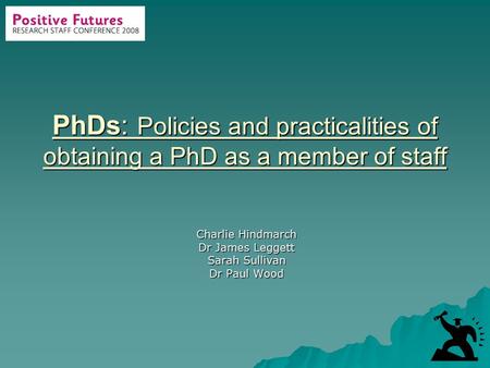 PhDs: Policies and practicalities of obtaining a PhD as a member of staff Charlie Hindmarch Dr James Leggett Sarah Sullivan Dr Paul Wood.