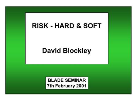 BLADE SEMINAR 7th February 2001 RISK - HARD & SOFT David Blockley.