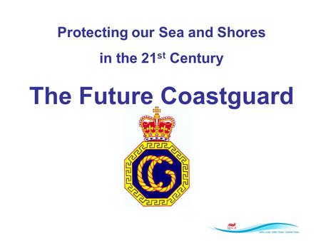 Protecting our Sea and Shores in the 21 st Century The Future Coastguard.