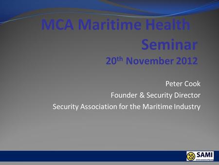 Peter Cook Founder & Security Director Security Association for the Maritime Industry MCA Maritime Health Seminar 20 th November 2012.