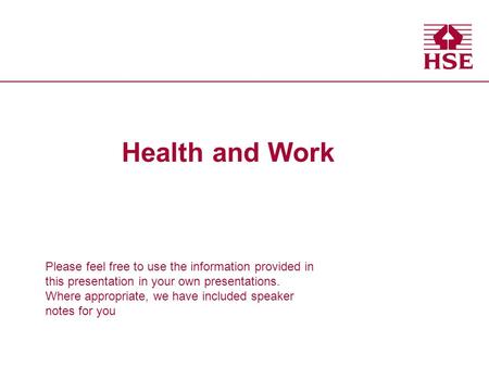 Health and Safety Executive Health and Work Please feel free to use the information provided in this presentation in your own presentations. Where appropriate,