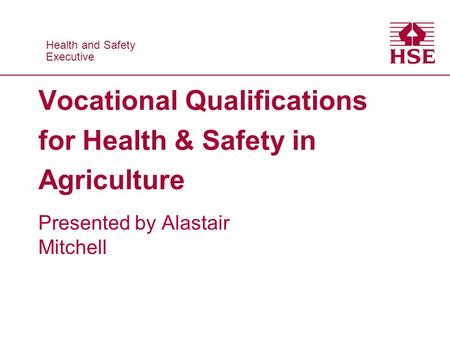 Health and Safety Executive Health and Safety Executive Vocational Qualifications for Health & Safety in Agriculture Presented by Alastair Mitchell.