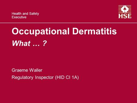 Health and Safety Executive Occupational Dermatitis What … ? Graeme Waller Regulatory Inspector (HID CI 1A)