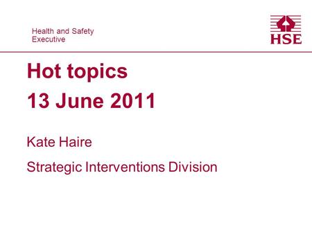 Health and Safety Executive Health and Safety Executive Hot topics 13 June 2011 Kate Haire Strategic Interventions Division.