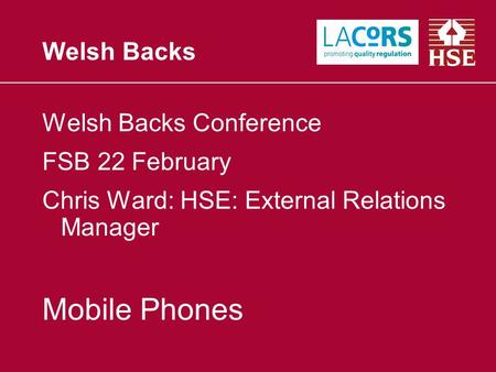 Welsh Backs Welsh Backs Conference FSB 22 February Chris Ward: HSE: External Relations Manager Mobile Phones.