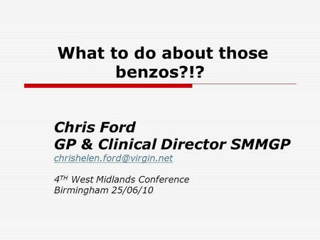 What to do about those benzos?!? Chris Ford GP & Clinical Director SMMGP 4 TH West Midlands Conference Birmingham 25/06/10.