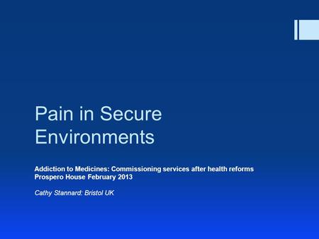 Pain in Secure Environments Addiction to Medicines: Commissioning services after health reforms Prospero House February 2013 Cathy Stannard: Bristol UK.