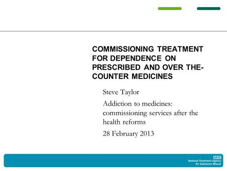 Steve Taylor Addiction to medicines: commissioning services after the health reforms 28 February 2013 COMMISSIONING TREATMENT FOR DEPENDENCE ON PRESCRIBED.