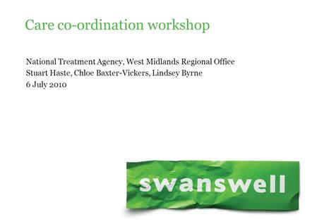 National Treatment Agency, West Midlands Regional Office Stuart Haste, Chloe Baxter-Vickers, Lindsey Byrne 6 July 2010 Care co-ordination workshop.